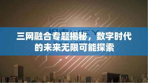 三网融合专题揭秘,数字时代的未来无限可能探索