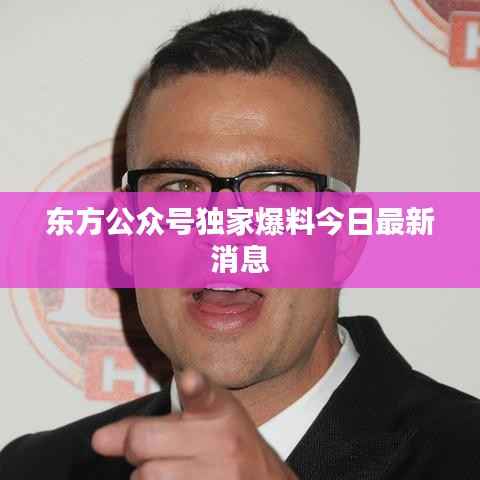 东方公众号独家爆料今日最新消息