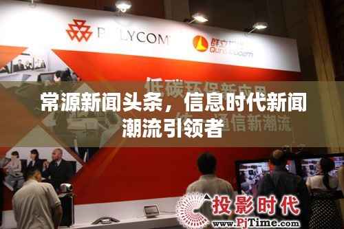 常源新闻头条,信息时代新闻潮流引领者