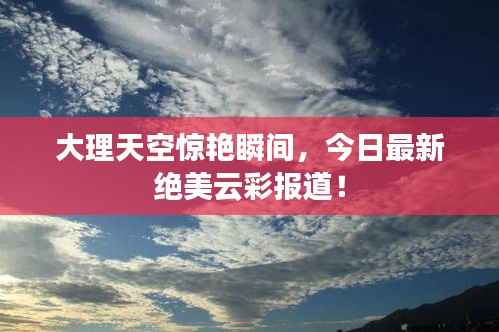 大理天空惊艳瞬间,今日最新绝美云彩报道!