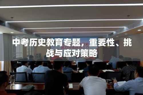 中考历史教育专题,重要性、挑战与应对策略