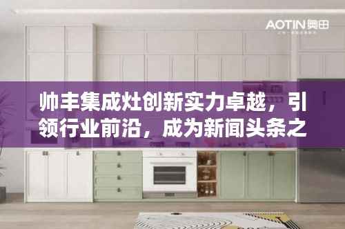 帅丰集成灶创新实力卓越，引领行业前沿，成为新闻头条之选
