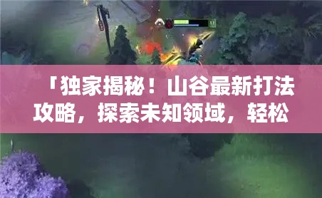 「独家揭秘！山谷最新打法攻略，探索未知领域，轻松掌握制胜秘诀！」
