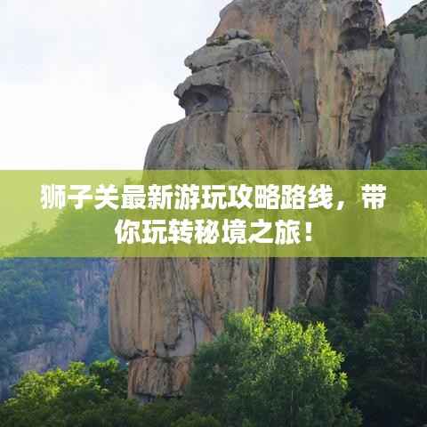 狮子关最新游玩攻略路线,带你玩转秘境之旅!