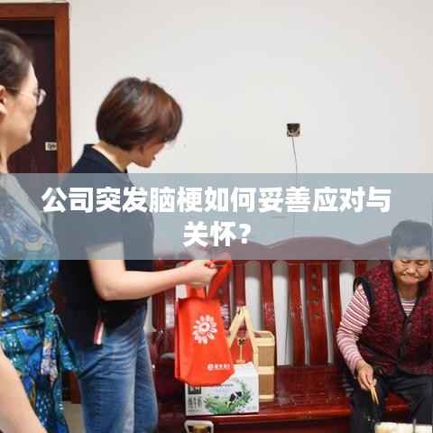 公司突发脑梗如何妥善应对与关怀?