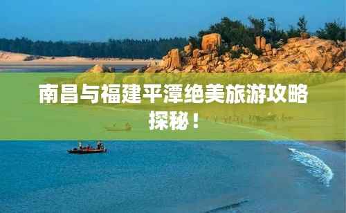 南昌与福建平潭绝美旅游攻略探秘！