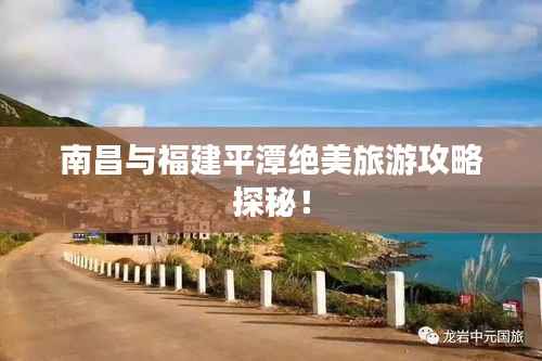 南昌与福建平潭绝美旅游攻略探秘!