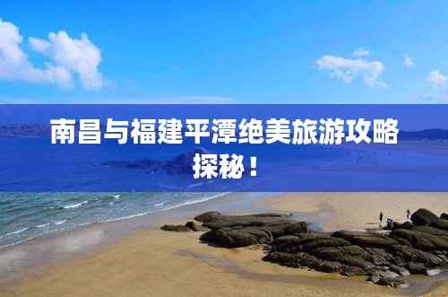 南昌与福建平潭绝美旅游攻略探秘!