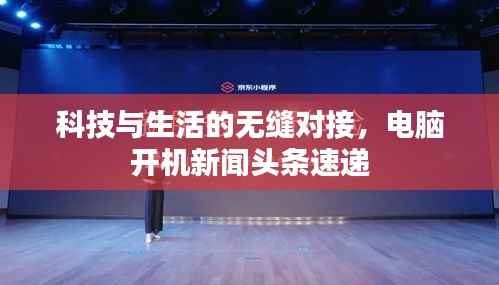 科技与生活的无缝对接,电脑开机新闻头条速递