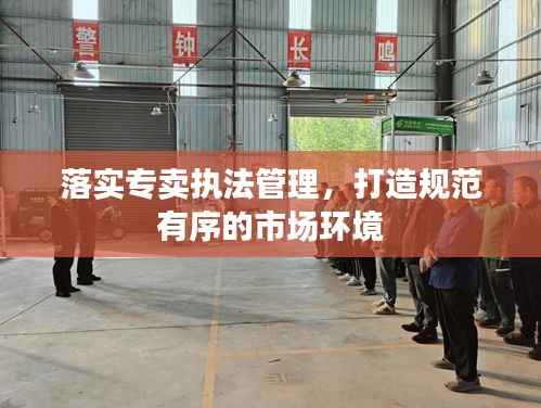 落实专卖执法管理,打造规范有序的市场环境