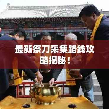 最新祭刀采集路线攻略揭秘！