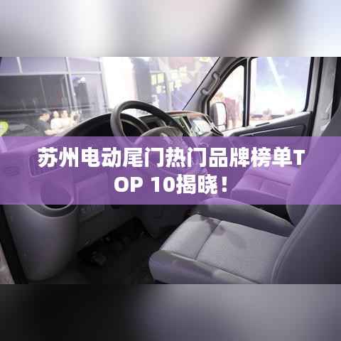苏州电动尾门热门品牌榜单TOP 10揭晓!