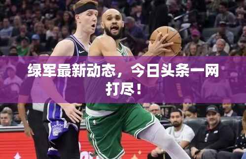 绿军最新动态，今日头条一网打尽！