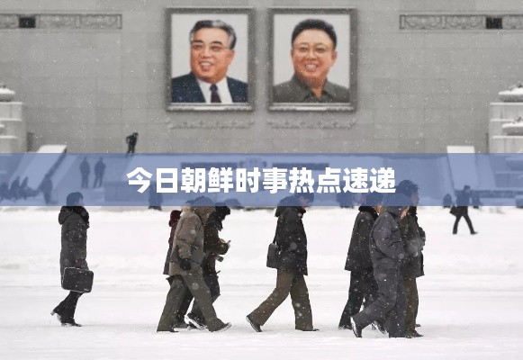 今日朝鲜时事热点速递