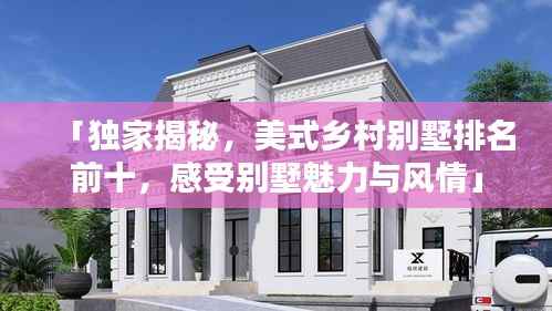 「独家揭秘,美式乡村别墅排名前十,感受别墅魅力与风情」