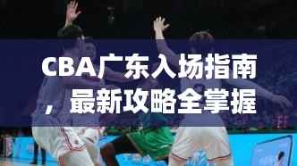 CBA广东入场指南,最新攻略全掌握!