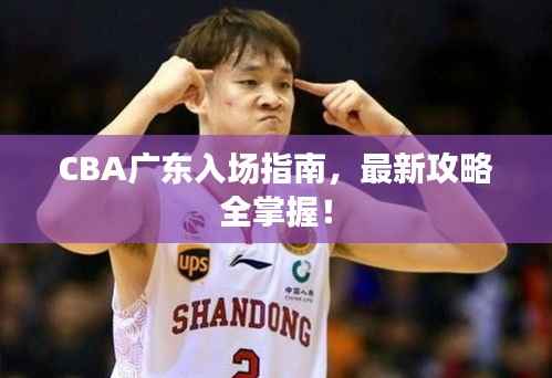 CBA广东入场指南,最新攻略全掌握!