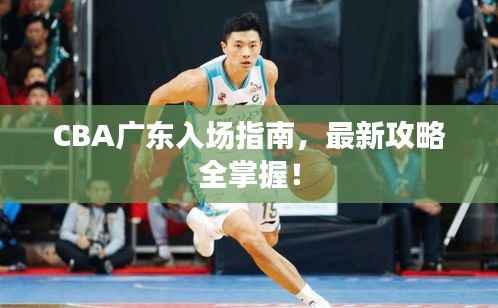 CBA广东入场指南,最新攻略全掌握!