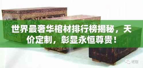 世界最奢华棺材排行榜揭秘,天价定制,彰显永恒尊贵!