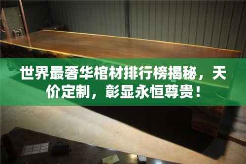 世界最奢华棺材排行榜揭秘,天价定制,彰显永恒尊贵!