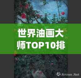 世界油画大师TOP10排名揭晓,艺术殿堂的明珠熠熠生辉