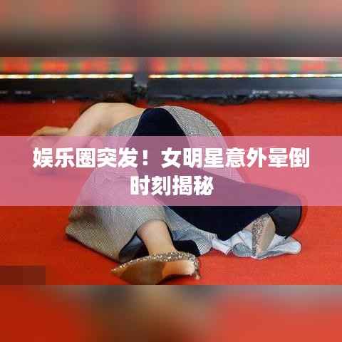 娱乐圈突发！女明星意外晕倒时刻揭秘
