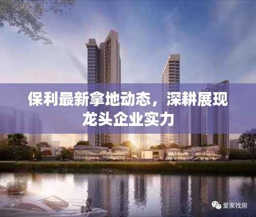 保利最新拿地动态,深耕展现龙头企业实力