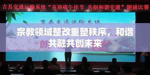 宗教领域整改重塑秩序,和谐共融共创未来