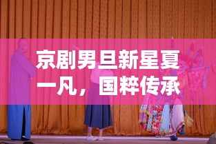 京剧男旦新星夏一凡,国粹传承的独特魅力演绎者