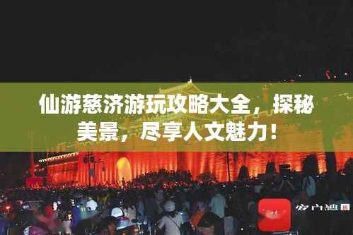 仙游慈济游玩攻略大全，探秘美景，尽享人文魅力！