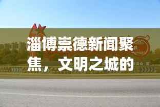 淄博崇德新闻聚焦,文明之城的崭新篇章