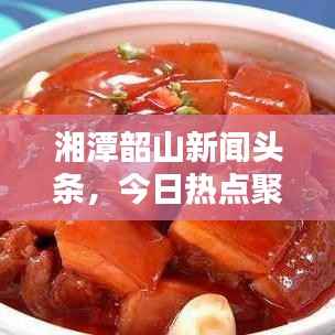 湘潭韶山新闻头条,今日热点聚焦