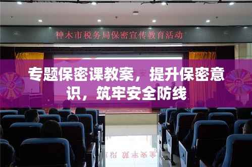 专题保密课教案,提升保密意识,筑牢安全防线