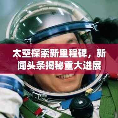 太空探索新里程碑,新闻头条揭秘重大进展!