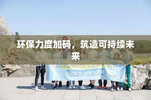 环保力度加码,筑造可持续未来