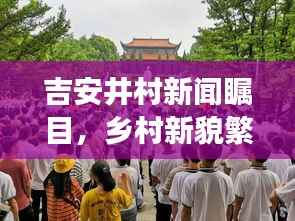 吉安井村新闻瞩目,乡村新貌繁荣展风采