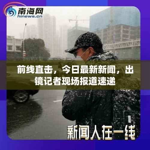 前线直击，今日最新新闻，出镜记者现场报道速递