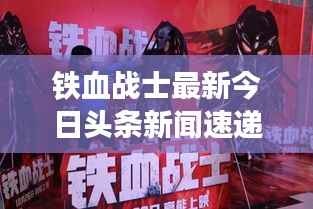 铁血战士最新今日头条新闻速递