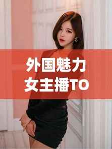 外国魅力女主播TOP10榜单揭晓!