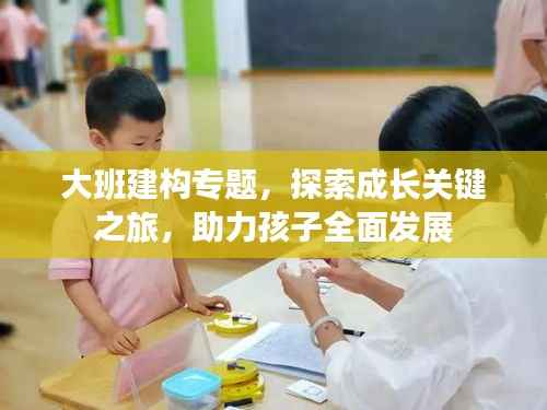 大班建构专题,探索成长关键之旅,助力孩子全面发展