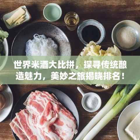 世界米酒大比拼,探寻传统酿造魅力,美妙之旅揭晓排名!