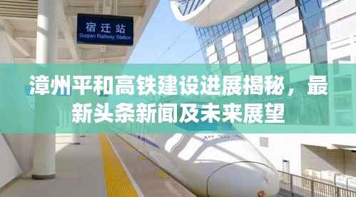漳州平和高铁建设进展揭秘,最新头条新闻及未来展望