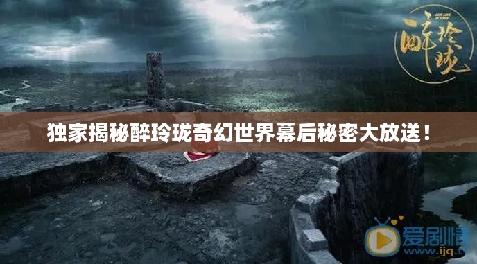 独家揭秘醉玲珑奇幻世界幕后秘密大放送!