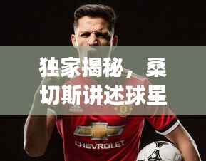 独家揭秘,桑切斯讲述球星背后的故事