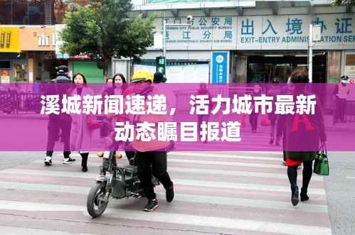 溪城新闻速递，活力城市最新动态瞩目报道