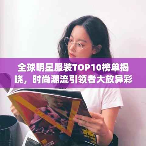 全球明星服装TOP10榜单揭晓，时尚潮流引领者大放异彩