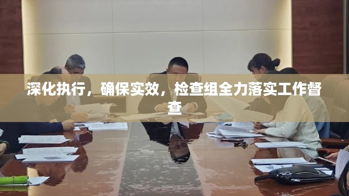 深化执行,确保实效,检查组全力落实工作督查