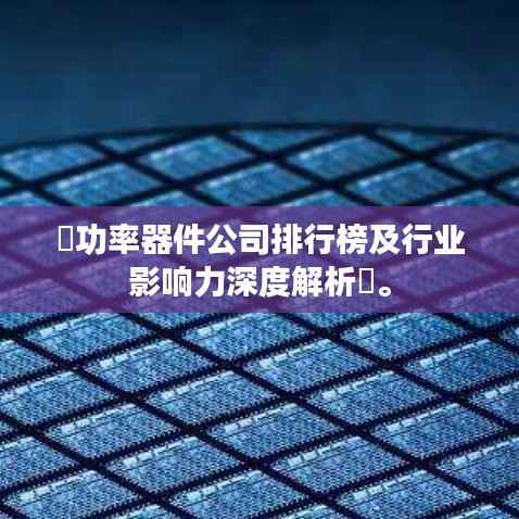 ​功率器件公司排行榜及行业影响力深度解析​。