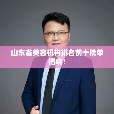 山东省美容机构排名前十榜单揭晓!