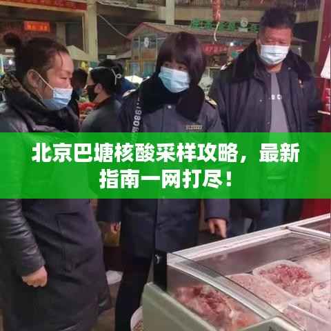 北京巴塘核酸采样攻略,最新指南一网打尽!